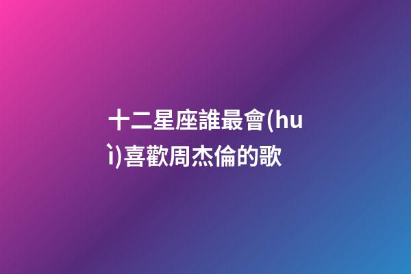 十二星座誰最會(huì)喜歡周杰倫的歌-第1張-星座運(yùn)勢(shì)-玄機(jī)派