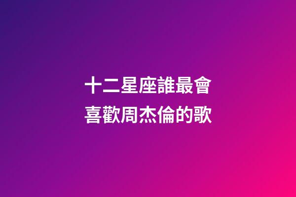 十二星座誰最會喜歡周杰倫的歌-第1張-星座運勢-玄機派