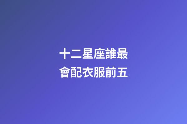 十二星座誰最會配衣服前五-第1張-星座運勢-玄機派