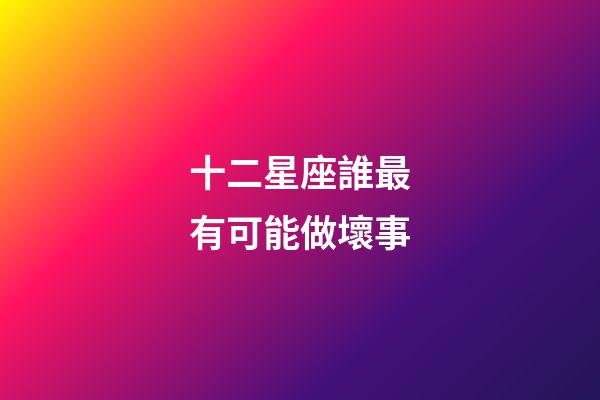 十二星座誰最有可能做壞事-第1張-星座運勢-玄機派