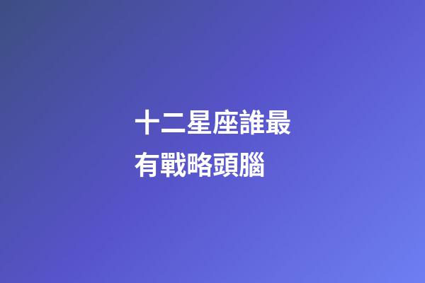 十二星座誰最有戰略頭腦-第1張-星座運勢-玄機派