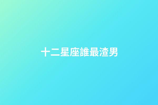 十二星座誰最渣男-第1張-星座運勢-玄機派