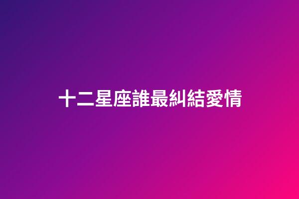 十二星座誰最糾結愛情-第1張-星座運勢-玄機派