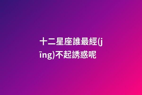 十二星座誰最經(jīng)不起誘惑呢-第1張-星座運(yùn)勢-玄機(jī)派