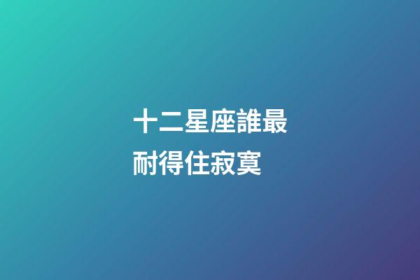 十二星座誰最耐得住寂寞-第1張-星座運勢-玄機派