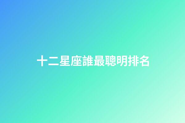 十二星座誰最聰明排名（星座最傻第一名）-第1張-星座運勢-玄機派