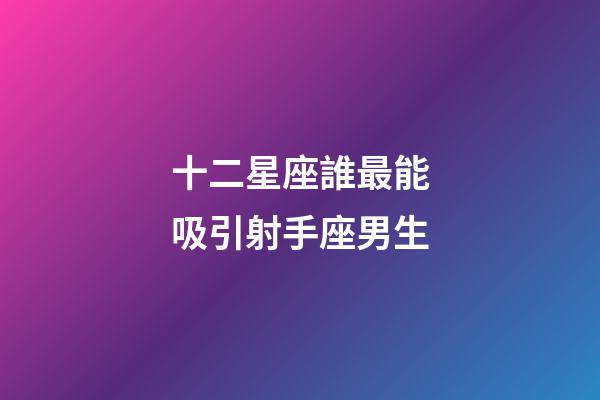 十二星座誰最能吸引射手座男生-第1張-星座運勢-玄機派
