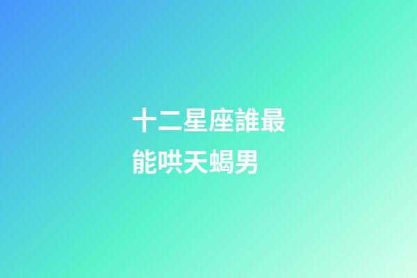 十二星座誰最能哄天蝎男-第1張-星座運勢-玄機派