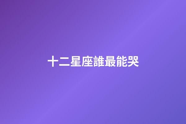 十二星座誰最能哭-第1張-星座運勢-玄機派