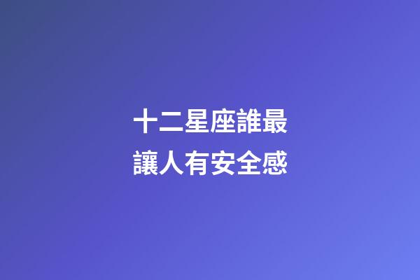 十二星座誰最讓人有安全感-第1張-星座運勢-玄機派