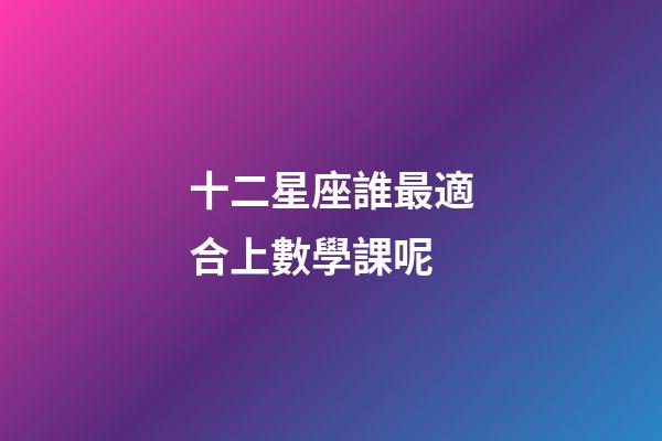 十二星座誰最適合上數學課呢-第1張-星座運勢-玄機派