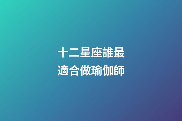 十二星座誰最適合做瑜伽師-第1張-星座運勢-玄機派