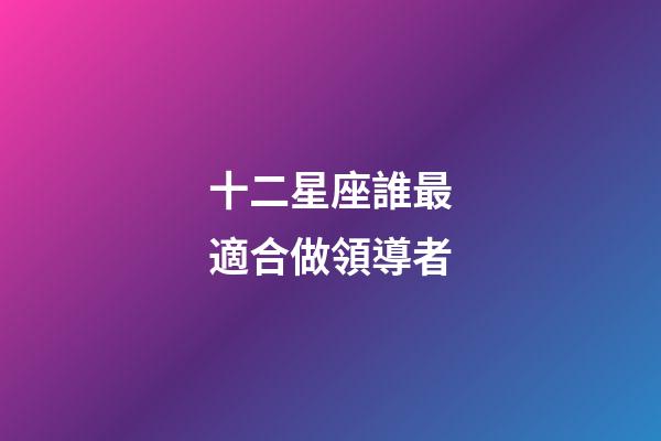 十二星座誰最適合做領導者