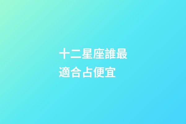 十二星座誰最適合占便宜-第1張-星座運勢-玄機派