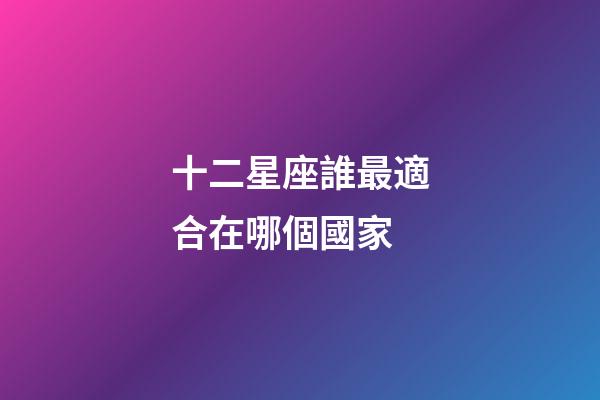 十二星座誰最適合在哪個國家-第1張-星座運勢-玄機派