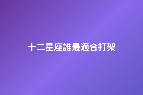 十二星座誰最適合打架-第1張-星座運勢-玄機派