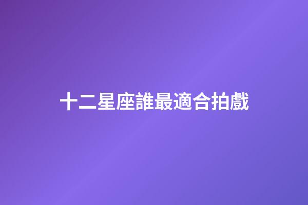 十二星座誰最適合拍戲-第1張-星座運勢-玄機派