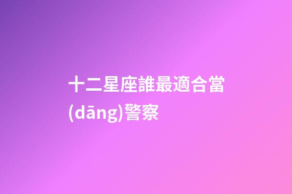 十二星座誰最適合當(dāng)警察