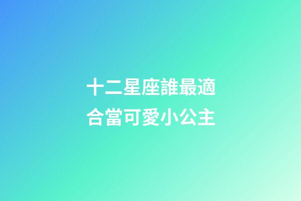 十二星座誰最適合當可愛小公主-第1張-星座運勢-玄機派