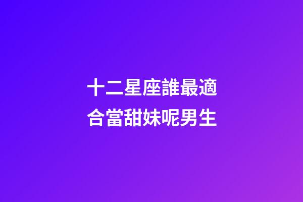 十二星座誰最適合當甜妹呢男生-第1張-星座運勢-玄機派