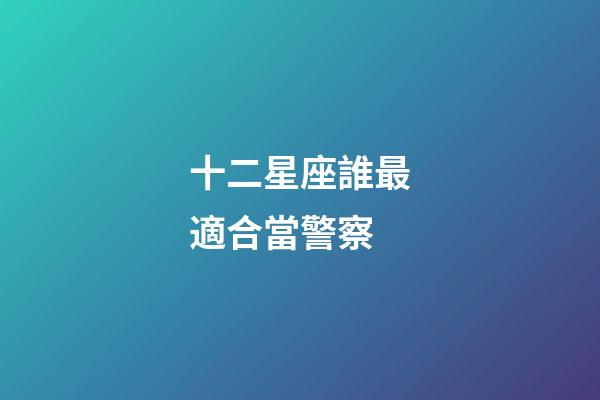 十二星座誰最適合當警察-第1張-星座運勢-玄機派
