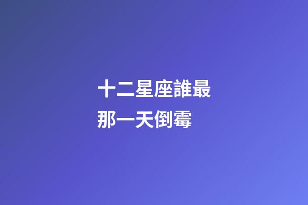 十二星座誰最那一天倒霉-第1張-星座運勢-玄機派