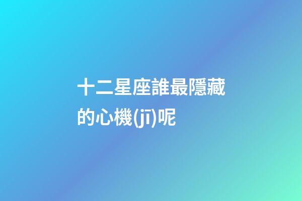 十二星座誰最隱藏的心機(jī)呢-第1張-星座運(yùn)勢-玄機(jī)派