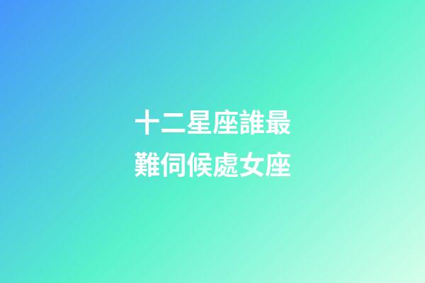 十二星座誰最難伺候處女座-第1張-星座運勢-玄機派