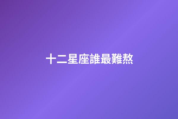 十二星座誰最難熬-第1張-星座運勢-玄機派