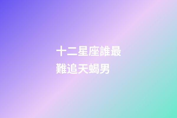 十二星座誰最難追天蝎男-第1張-星座運勢-玄機派
