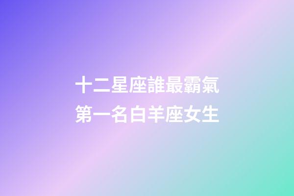 十二星座誰最霸氣第一名白羊座女生-第1張-星座運勢-玄機派