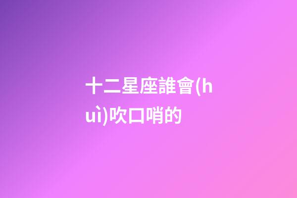 十二星座誰會(huì)吹口哨的-第1張-星座運(yùn)勢(shì)-玄機(jī)派