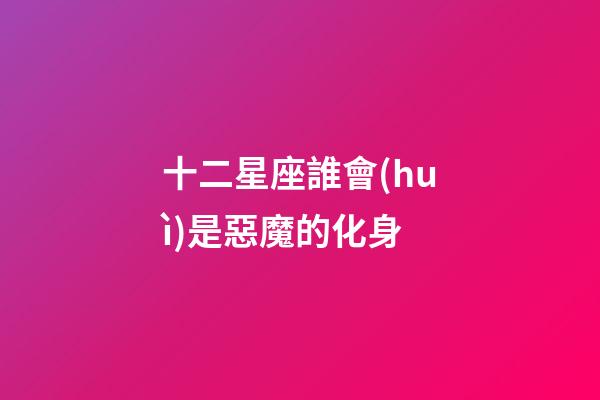 十二星座誰會(huì)是惡魔的化身-第1張-星座運(yùn)勢(shì)-玄機(jī)派