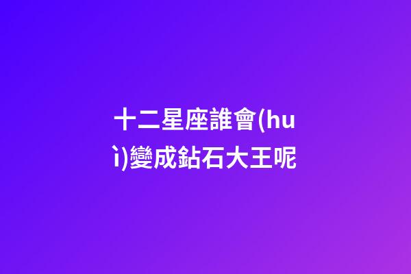 十二星座誰會(huì)變成鉆石大王呢