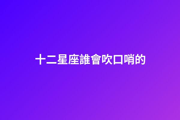 十二星座誰會吹口哨的