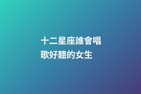 十二星座誰會唱歌好聽的女生-第1張-星座運(yùn)勢-玄機(jī)派
