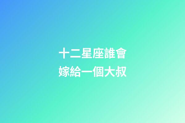 十二星座誰會嫁給一個大叔-第1張-星座運勢-玄機派