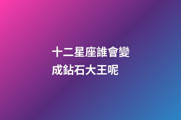 十二星座誰會變成鉆石大王呢-第1張-星座運勢-玄機派