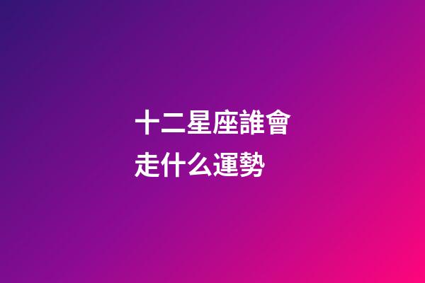 十二星座誰會走什么運勢-第1張-星座運勢-玄機派