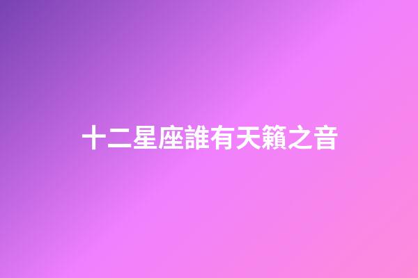 十二星座誰有天籟之音-第1張-星座運勢-玄機派