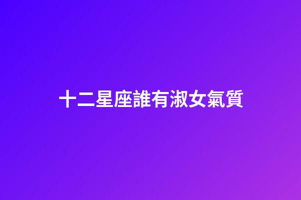 十二星座誰有淑女氣質
