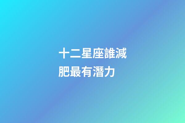 十二星座誰減肥最有潛力-第1張-星座運勢-玄機派