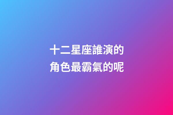 十二星座誰演的角色最霸氣的呢-第1張-星座運勢-玄機派