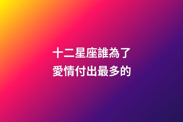 十二星座誰為了愛情付出最多的-第1張-星座運勢-玄機派
