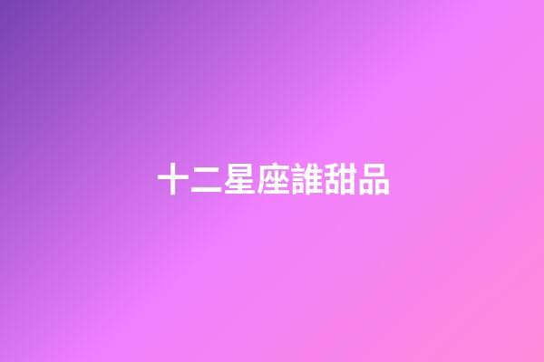 十二星座誰甜品-第1張-星座運(yùn)勢-玄機(jī)派