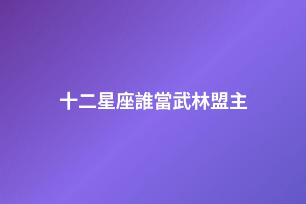 十二星座誰當武林盟主-第1張-星座運勢-玄機派