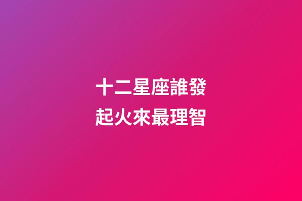十二星座誰發起火來最理智-第1張-星座運勢-玄機派