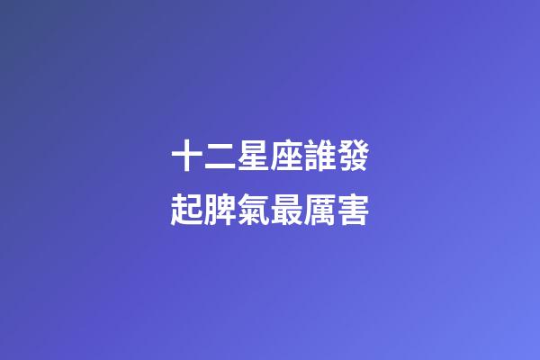 十二星座誰發起脾氣最厲害-第1張-星座運勢-玄機派