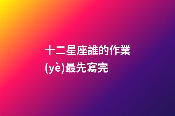 十二星座誰的作業(yè)最先寫完-第1張-星座運勢-玄機派