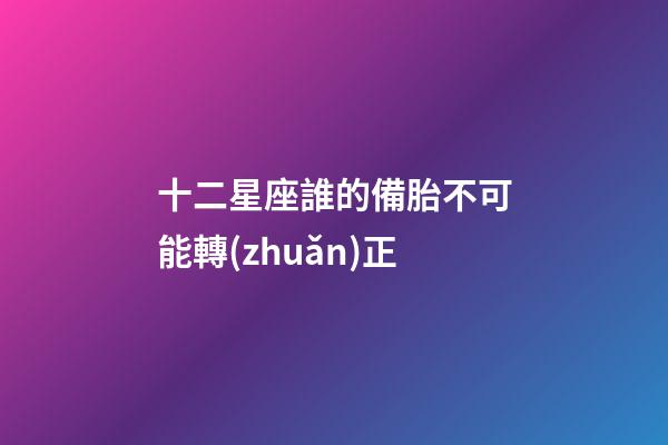 十二星座誰的備胎不可能轉(zhuǎn)正-第1張-星座運(yùn)勢-玄機(jī)派